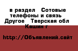  в раздел : Сотовые телефоны и связь » Другое . Тверская обл.,Кашин г.